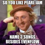 pearl jam name 3 songs | SO YOU LIKE PEARL JAM; NAME 3 SONGS BESIDES EVENFLOW | image tagged in memes,creepy condescending wonka | made w/ Imgflip meme maker