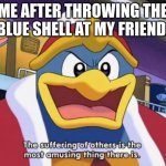 This is showing off a new template I made, enjoy! :) | ME AFTER THROWING THE BLUE SHELL AT MY FRIEND: | image tagged in suffering of others,mario kart | made w/ Imgflip meme maker