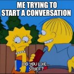 Do you like stuff? | ME TRYING TO START A CONVERSATION | image tagged in do you like stuff | made w/ Imgflip meme maker