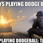 Ww2 soldier blowing up German tank | BOYS PLAYING DODGE BALL:; GIRLS PLAYING DODGEBALL: TALKING | image tagged in ww2 soldier blowing up german tank | made w/ Imgflip meme maker