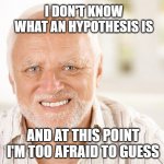 I LOVE STATISTICS | I DON'T KNOW WHAT AN HYPOTHESIS IS; AND AT THIS POINT I'M TOO AFRAID TO GUESS | image tagged in awkward smiling old man | made w/ Imgflip meme maker