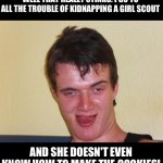 Creepy | WELL THAT REALLY STINKS. I GO TO ALL THE TROUBLE OF KIDNAPPING A GIRL SCOUT; AND SHE DOESN'T EVEN KNOW HOW TO MAKE THE COOKIES! | image tagged in creepy guy staring | made w/ Imgflip meme maker