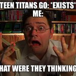 Teen titans go shouldn’t have been greenlit | TEEN TITANS GO: *EXISTS*
ME:; WHAT WERE THEY THINKING!? | image tagged in avgn what were they thinking,teen titans go | made w/ Imgflip meme maker