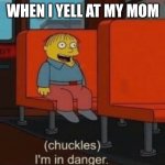 Chuckels, Im in danger. | WHEN I YELL AT MY MOM | image tagged in chuckels im in danger | made w/ Imgflip meme maker