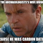 Daily Bad Dad Joke May 11, 2023 | WHY DID THE ARCHAEOLOGISTS'S WIFE DIVORCE HIM? BECAUSE HE WAS CARBON DATING. | image tagged in alan grant | made w/ Imgflip meme maker