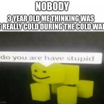 Yep this was me | NOBODY; 3 YEAR OLD ME THINKING WAS IT REALLY COLD DURING THE COLD WAR | image tagged in do you are have stupid,funny,memes,funny memes,so true memes | made w/ Imgflip meme maker