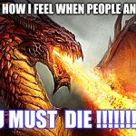 That one bad day | THIS IS HOW I FEEL WHEN PEOPLE ANNOY ME; YOU MUST  DIE !!!!!!!!!!!! | image tagged in fire breathing dragon | made w/ Imgflip meme maker