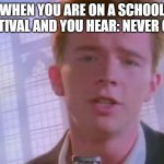 Real | WHEN YOU ARE ON A SCHOOL
FESTIVAL AND YOU HEAR: NEVER GO... | image tagged in rickroll | made w/ Imgflip meme maker