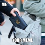 Pickpocket | ME; YOUR MEME | image tagged in pickpocket | made w/ Imgflip meme maker