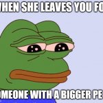 When she leaves you for someone with a bigger pe pe | WHEN SHE LEAVES YOU FOR; SOMEONE WITH A BIGGER PE PE | image tagged in pepe the frog | made w/ Imgflip meme maker