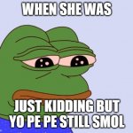 When she was just kidding but yo pe pe still smol | WHEN SHE WAS; JUST KIDDING BUT YO PE PE STILL SMOL | image tagged in pepe the frog | made w/ Imgflip meme maker