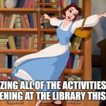 library summer fun | REALIZING ALL OF THE ACTIVITIES THAT ARE HAPPENING AT THE LIBRARY THIS SUMMER. | image tagged in belle library | made w/ Imgflip meme maker