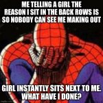 Sad Spiderman | ME TELLING A GIRL THE REASON I SIT IN THE BACK ROWS IS SO NOBODY CAN SEE ME MAKING OUT; GIRL INSTANTLY SITS NEXT TO ME.
WHAT HAVE I DONE? | image tagged in memes,sad spiderman,girl,cringe,romance,regret | made w/ Imgflip meme maker
