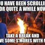 Comment for your s'mores! | YOU HAVE BEEN SCROLLING FOR QUITE A WHILE NOW. TAKE A BREAK AND HAVE SOME S'MORES WITH ME! | image tagged in campfire,stop,relax,smores | made w/ Imgflip meme maker
