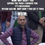 I’m so smart haha | MUM: WHY AREN’T YOU EATING THE FOOD I COOKED YOU, IT’S DELICIOUS!
10YEAR OLD ME: WHY DON’T YOU EAT IT THEN; MUM: | image tagged in frustrated man,children | made w/ Imgflip meme maker
