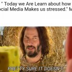 It's true | " Today we Are Learn about how Social Media Makes us stressed." Me: | image tagged in im pretty sure it doesnt | made w/ Imgflip meme maker