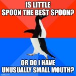 Little spoon best spoon | IS LITTLE SPOON THE BEST SPOON? OR DO I HAVE UNUSUALLY SMALL MOUTH? | image tagged in memes,socially awesome awkward penguin | made w/ Imgflip meme maker