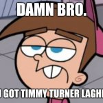 Damn bro you got Timmy Turner laghing.