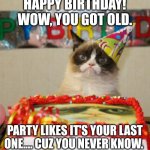 Closer to death | HAPPY BIRTHDAY!  WOW, YOU GOT OLD. PARTY LIKES IT'S YOUR LAST ONE.... CUZ YOU NEVER KNOW. | image tagged in memes,grumpy cat,happy birthday,funny memes | made w/ Imgflip meme maker
