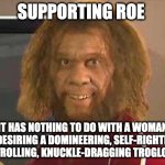 Roe V Wade | SUPPORTING ROE; IT HAS NOTHING TO DO WITH A WOMAN NOT DESIRING A DOMINEERING, SELF-RIGHTEOUS, CONTROLLING, KNUCKLE-DRAGGING TROGLODYTE | image tagged in caveman | made w/ Imgflip meme maker