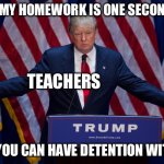 Teachers and detention | WHEN MY HOMEWORK IS ONE SECOND LATE; TEACHERS; WELL YOU CAN HAVE DETENTION WITH ME! | image tagged in donald trump,he sucks,teachers | made w/ Imgflip meme maker