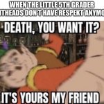 death, you want it? | WHEN THE LITTLE 5TH GRADER SHITHEADS DON‘T HAVE RESPEKT ANYMORE | image tagged in death you want it | made w/ Imgflip meme maker
