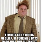 Sleep | I FINALLY GOT 8 HOURS OF SLEEP.  IT TOOK ME 3 DAYS TO DO THAT, BUT I’LL TAKE IT. | image tagged in tired | made w/ Imgflip meme maker
