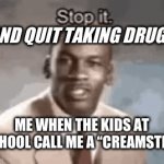 F the boys at my school. | AND QUIT TAKING DRUGS; ME WHEN THE KIDS AT SCHOOL CALL ME A “CREAMSTER” | image tagged in gifs,bruh | made w/ Imgflip video-to-gif maker