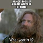 this is me all the time | ME: GOES TO SLEEP
ALSO ME: WAKES UP 
ME AGAIN:; What year is it? | image tagged in what year is it really | made w/ Imgflip meme maker