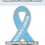 awareness | THIS IS THE AWARENESS RIBBON FOR PROSTATE CANCER; CONSIDERING HOW PROSTATE EXAMS ARE DONE, SHOULDN'T THIS RIBBON BE BROWN?? | image tagged in awareness | made w/ Imgflip meme maker