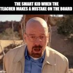 Annoying kid | THE SMART KID WHEN THE TEACHER MAKES A MISTAKE ON THE BOARD | image tagged in walter white | made w/ Imgflip meme maker