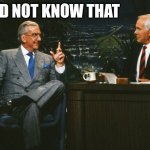 Did not know | I DID NOT KNOW THAT | image tagged in johnny carson ed mcmahon | made w/ Imgflip meme maker