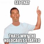 point up | SEE THAT; THATS WHY THE HOLOCAUST STARTED | image tagged in point up | made w/ Imgflip meme maker