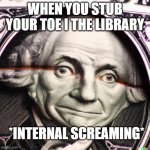 Owwwwwwww | WHEN YOU STUB YOUR TOE I THE LIBRARY; *INTERNAL SCREAMING* | image tagged in wide george washington | made w/ Imgflip meme maker