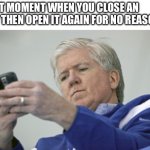 Idk if it’s only me that does this or if anyone else has | THAT MOMENT WHEN YOU CLOSE AN APP THEN OPEN IT AGAIN FOR NO REASON: | image tagged in memes,brian burke on the phone | made w/ Imgflip meme maker