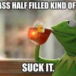 Kermit suck it | I'M A GLASS HALF FILLED KIND OF PERSON, SUCK IT. | image tagged in kermit sipping tea,suck it up | made w/ Imgflip meme maker