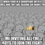 The boys | WHEN YOUR IN A GROUPCHAT WITH 6 GIRLS AND THEY ARE TALKING SHI ABOUT YOU; ME INVITING ALL THE BOYS TO JOIN THE FIGHT | image tagged in memes,funny memes,relatable,me and the boys | made w/ Imgflip meme maker