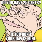 Jawbreakers ian | DO YOU HAVE 25 CENTS? IF YOU DON'T YOUR JAW IS MINE. | image tagged in cursed eddy | made w/ Imgflip meme maker