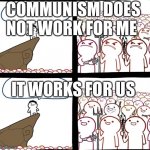 Mad crowd happy crowd | COMMUNISM DOES NOT WORK FOR ME; IT WORKS FOR US | image tagged in mad crowd happy crowd | made w/ Imgflip meme maker
