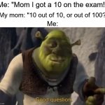 I have no idea! | Me: "Mom I got a 10 on the exam!"; My mom: "10 out of 10, or out of 100?"; Me: | image tagged in shrek good question,memes,funny,true story,relatable memes,school | made w/ Imgflip meme maker