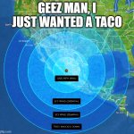 i just wanted a taco | GEEZ MAN, I JUST WANTED A TACO | image tagged in winds that reach nebraska | made w/ Imgflip meme maker