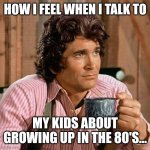 Little House on the 80's | HOW I FEEL WHEN I TALK TO; MY KIDS ABOUT GROWING UP IN THE 80'S... | image tagged in charles ingalls | made w/ Imgflip meme maker