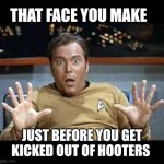 captain kirk jazz hands | THAT FACE YOU MAKE; JUST BEFORE YOU GET KICKED OUT OF HOOTERS | image tagged in captain kirk jazz hands | made w/ Imgflip meme maker