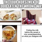 Do not eat it like that(But who am I to judge) | THE FOUR HORSEMEN OF FOOD EATEN THE WRONG WAY; Putting the milk before the cereal or vice versa(depending on what you disagree with) | image tagged in memes,blank comic panel 2x2 | made w/ Imgflip meme maker