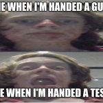 Screaming for the wrong reasons | ME WHEN I'M HANDED A GUN; ME WHEN I'M HANDED A TEST | image tagged in screaming for the wrong reasons,test,screaming,memes,funny,ironic | made w/ Imgflip meme maker