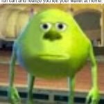 Oh no. | When you're in the grocery line with a full cart and realize you left your wallet at home: | image tagged in sully wazowski,relatable memes,memes,funny,grocery store,wallet | made w/ Imgflip meme maker