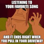 Finishing Song just the right time | LISTENING TO YOUR FAVORITE SONG; AND IT ENDS RIGHT WHEN YOU PULL IN YOUR DRIVEWAY | image tagged in kronk just right | made w/ Imgflip meme maker