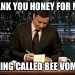 Bee Vomit Thank you Note | THANK YOU HONEY FOR NOT; BEING CALLED BEE VOMIT | image tagged in thank you notes jimmy fallon,bee vomit,bee humor,honey | made w/ Imgflip meme maker