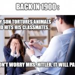 Psychiatrist  | BACK IN 1900 :; MY SON TORTURES ANIMALS AND HITS HIS CLASSMATES... DON'T WORRY MRS. HITLER, IT WILL PASS | image tagged in psychiatrist | made w/ Imgflip meme maker