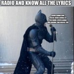 Yes. Never gonna give you up, never gonna let you down | YOU WHEN YOU HEAR YOUR FAVORITE SONG ON THE RADIO AND KNOW ALL THE LYRICS; NEVER GONNA GIVE YOU UP, NEVER GONNA LET YOU DOWN, NEVER GONNA RUN AROUND, AND DESERT YOU | image tagged in singing batman | made w/ Imgflip meme maker